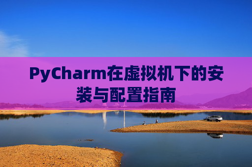 PyCharm在虚拟机下的安装与配置指南
