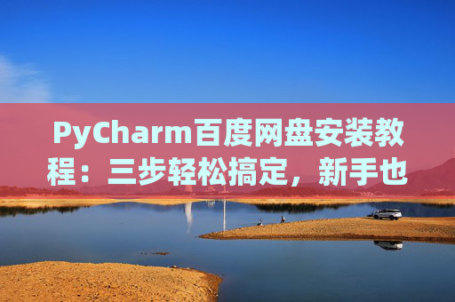 PyCharm百度网盘安装教程：三步轻松搞定，新手也能快速上手